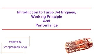 Introduction to Turbo Jet Engines,
Working Principle
And
Performance
Prepared By,
Vedprakash Arya
 