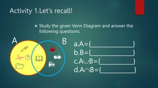 Activity 1.Let’s recall!
 Study the given Venn Diagram and answer the
following questions:
A B a.A={______________}
b.B={______________}
c.AB={___________}
d.AB={___________}


 





 