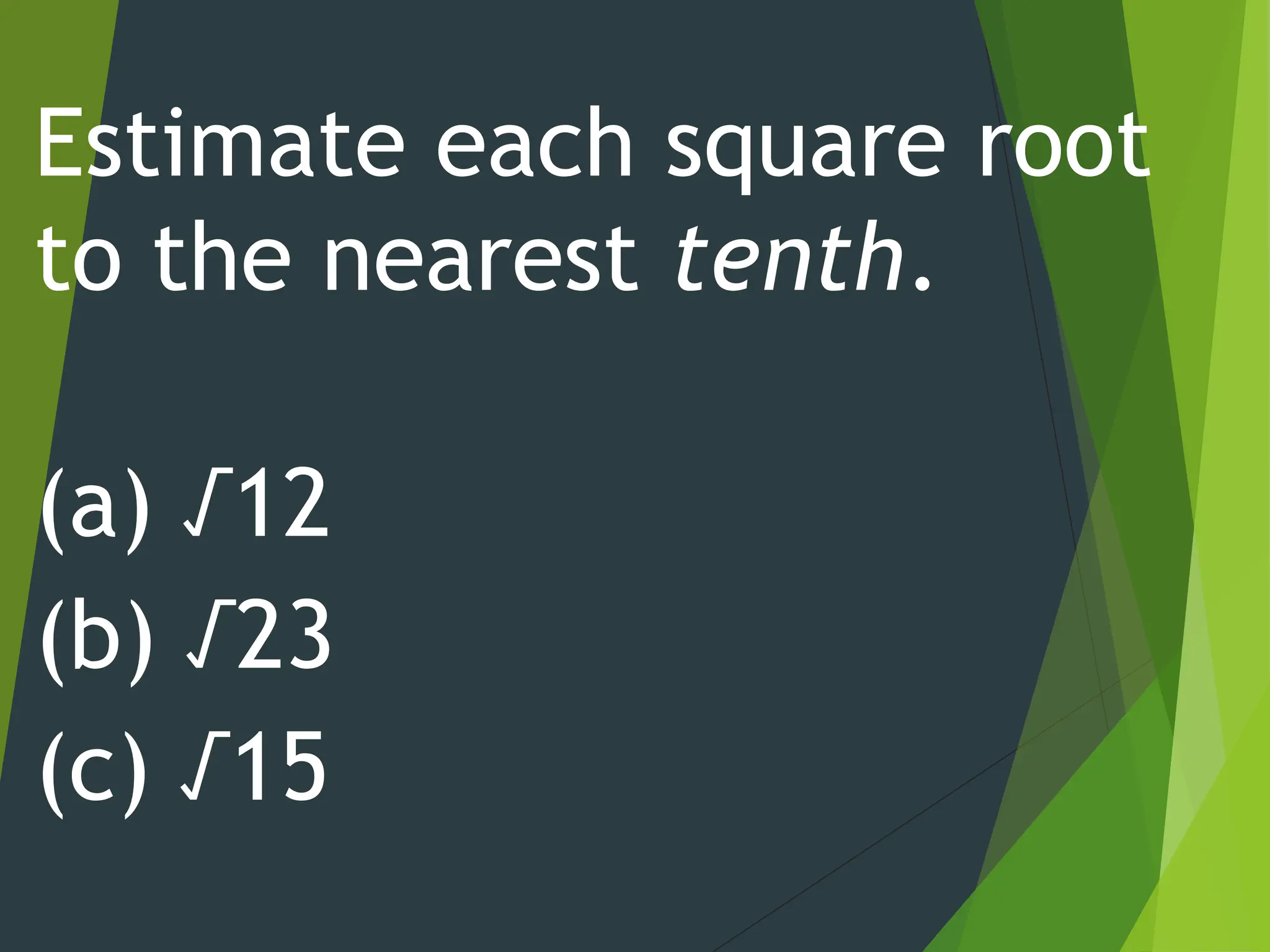 Estimate each square root
to the nearest tenth.
(a) √12
(b) √23
(c) √15
 