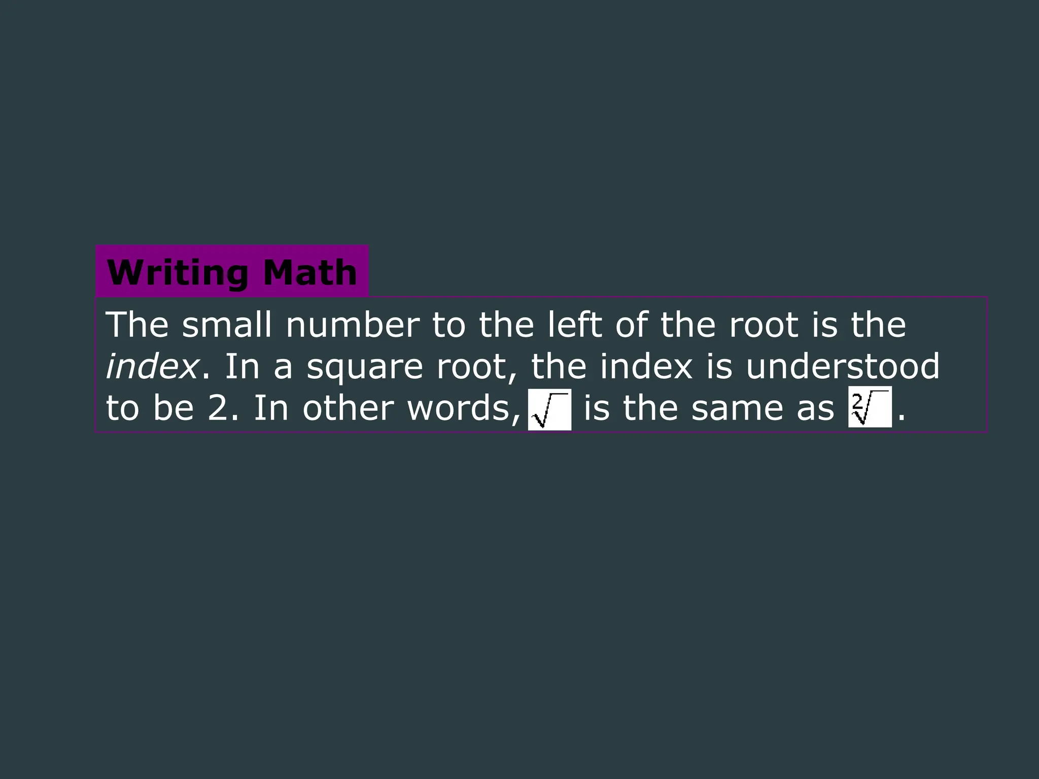 The small number to the left of the root is the
index. In a square root, the index is understood
to be 2. In other words, is the same as .
Writing Math
 