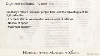 6
Menachem Katz
Digitized editions – A new era
Friedberg’s “Hachi Garsinan” project fully uses the advantages of the
digit...