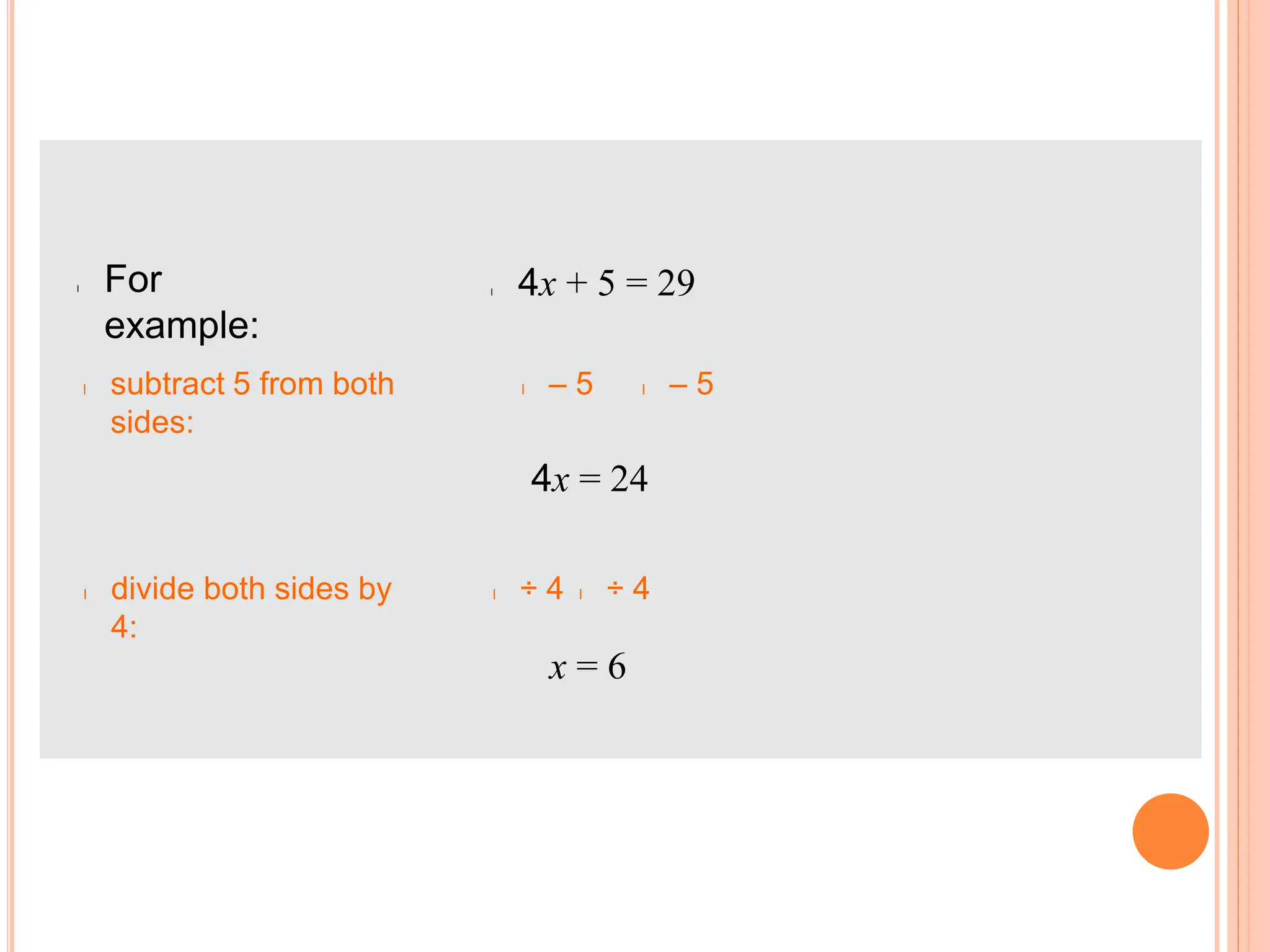 l For
example:
l 4x + 5 = 29
4x = 24
l subtract 5 from both
sides:
l – 5
l – 5
l ÷ 4
l ÷ 4
l divide both sides by
4:
x = 6