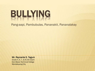 BULLYING
Pang-aapi, Pambubulas, Pananakit, Pananalakay
Mr. Reynante S. Tagum
Grade 5, 6, 7, & 8 Life Coach
Don Bosco Technical College
Mandaluyong City
 