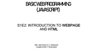 BASICWEBPROGRAMMING
(JAVASCRIPT)
S1E2: INTRODUCTION TO WEBPAGE
AND HTML
MR. IAN PAOLO V. IGNACIO
COMPUTER 7 TEACHER
 