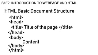 HTML Basic Document Structure
S1E2: INTRODUCTION TO WEBPAGE AND HTML
<html>
<head>
<title> Title of the page </title>
</head>
<body>
Content
</body>
</html>
 
