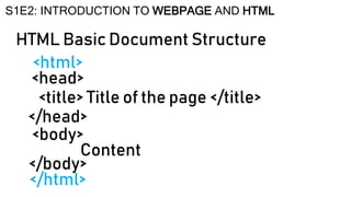 HTML Basic Document Structure
S1E2: INTRODUCTION TO WEBPAGE AND HTML
<html>
<head>
<title> Title of the page </title>
</head>
<body>
Content
</body>
</html>
 