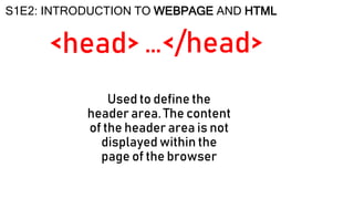 <head>
S1E2: INTRODUCTION TO WEBPAGE AND HTML
Used to define the
header area. The content
of the header area is not
displayed within the
page of the browser
…</head>
 