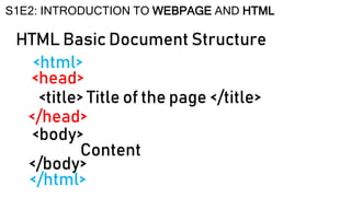 HTML Basic Document Structure
S1E2: INTRODUCTION TO WEBPAGE AND HTML
<html>
<head>
<title> Title of the page </title>
</head>
<body>
Content
</body>
</html>
 