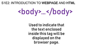 <body>
S1E2: INTRODUCTION TO WEBPAGE AND HTML
Used to indicate that
the text enclosed
inside this tag will be
displayed on the
browser page.
…</body>
 