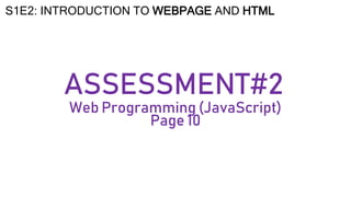 S1E2: INTRODUCTION TO WEBPAGE AND HTML
ASSESSMENT#2
Web Programming (JavaScript)
Page 10
 