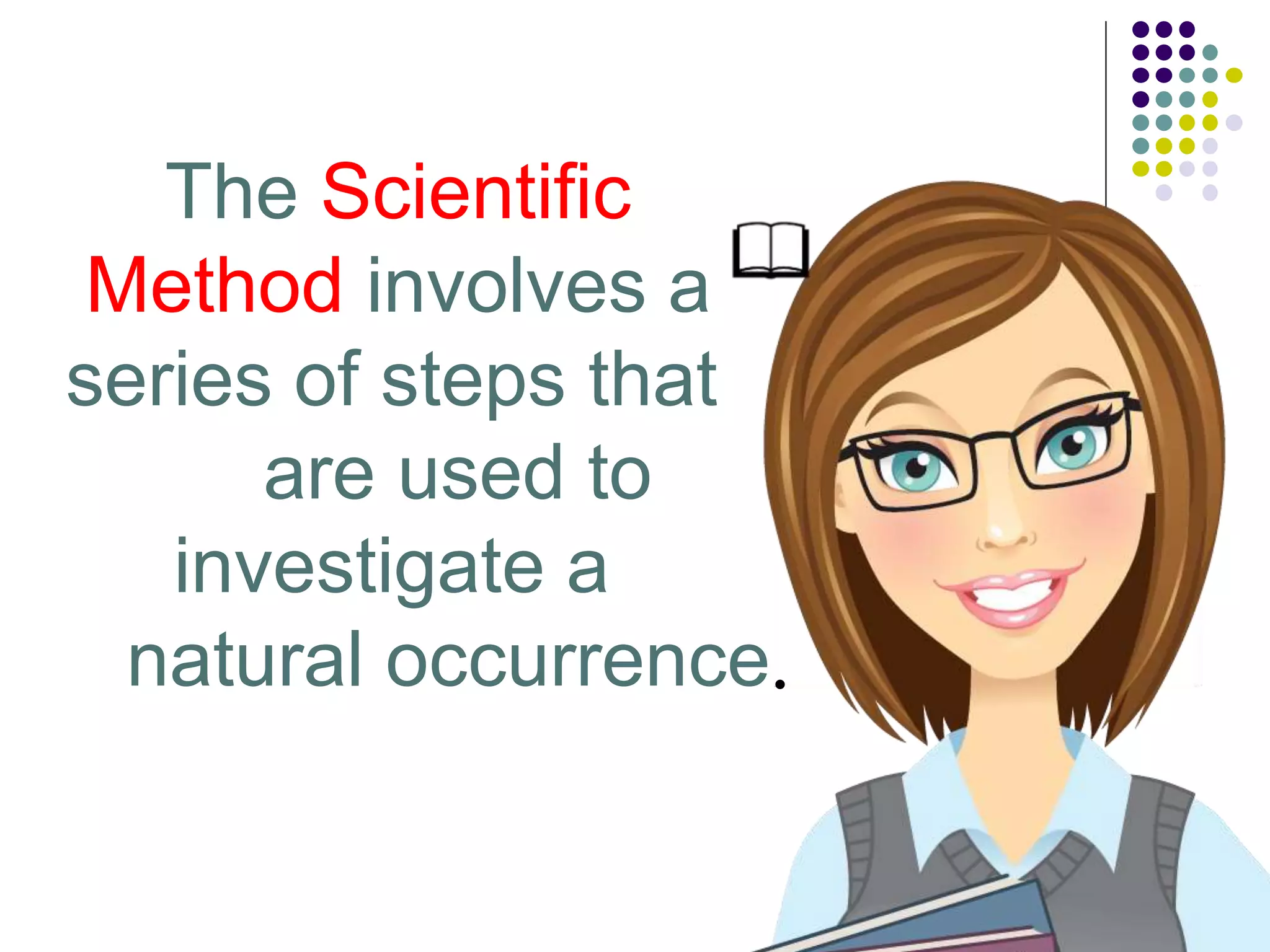 The Scientific
Method involves a
series of steps that
are used to
investigate a
natural occurrence.
 