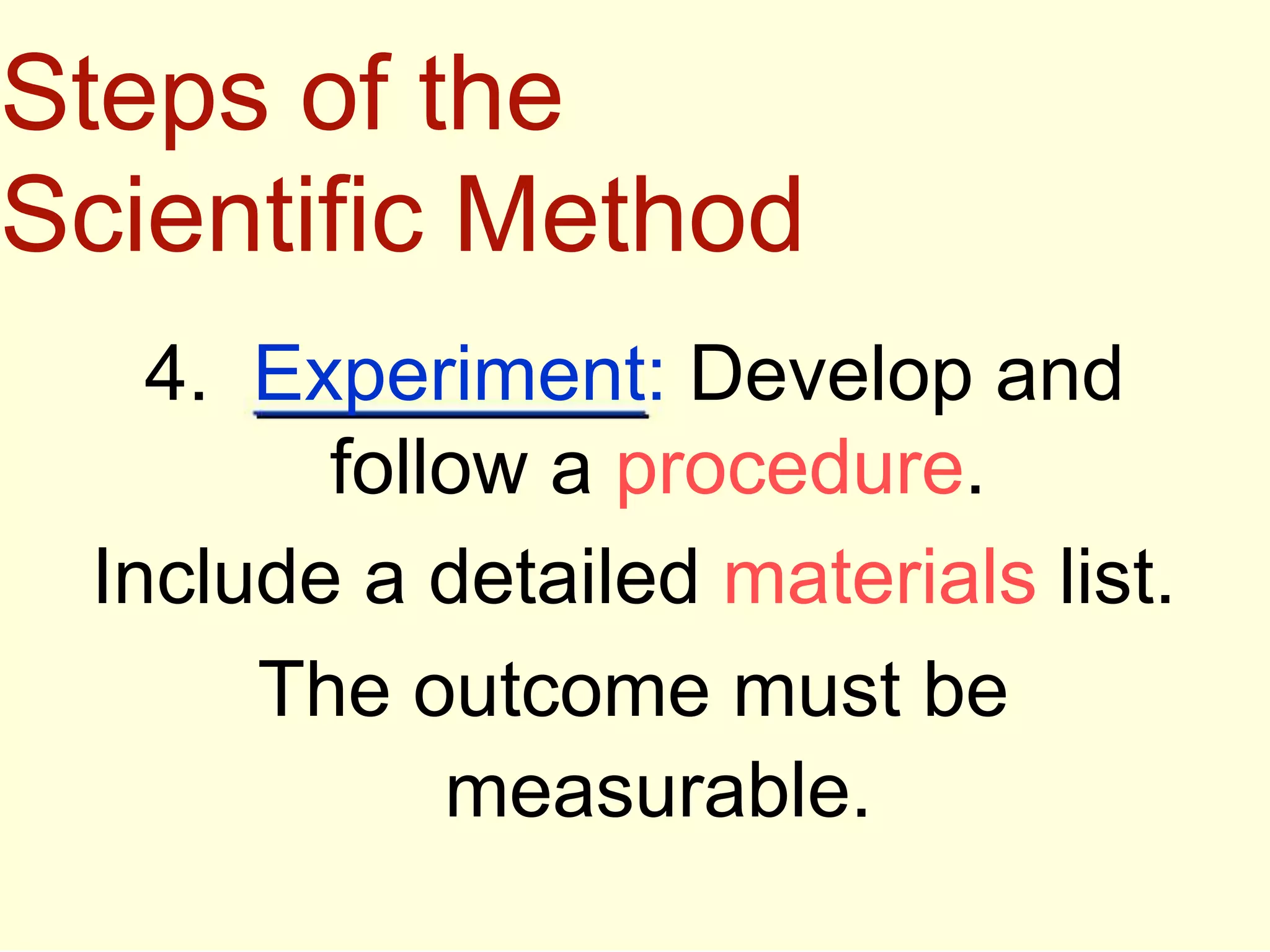 4. Experiment: Develop and
follow a procedure.
Include a detailed materials list.
The outcome must be
measurable.
Steps of the
Scientific Method
 