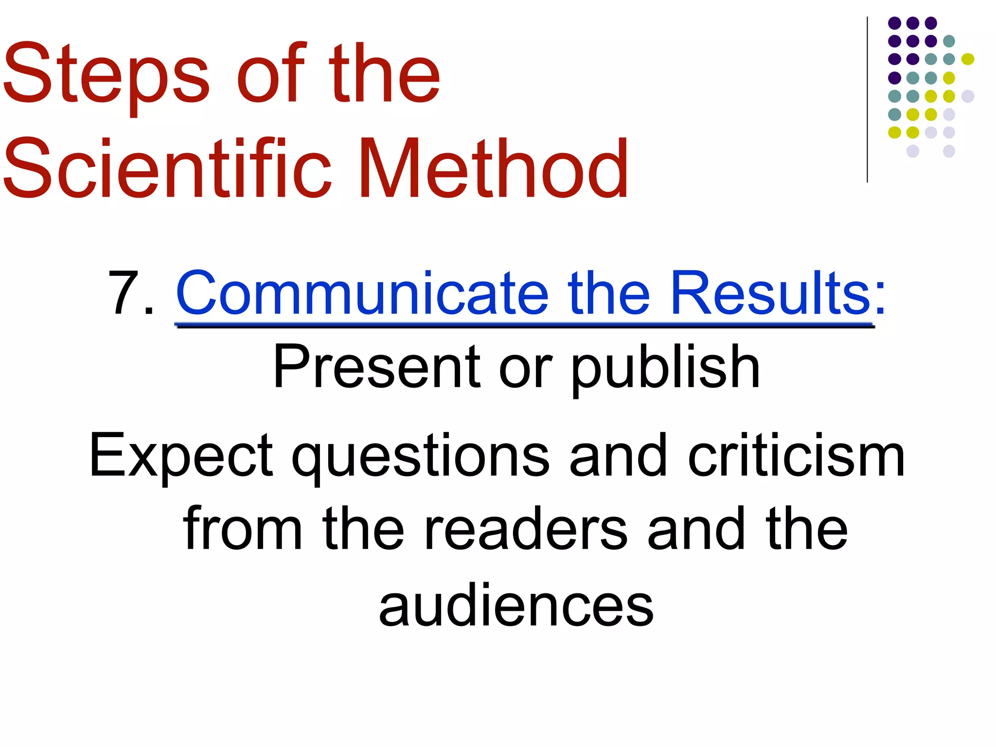 7. Communicate the Results:
Present or publish
Expect questions and criticism
from the readers and the
audiences
Steps of the
Scientific Method
 