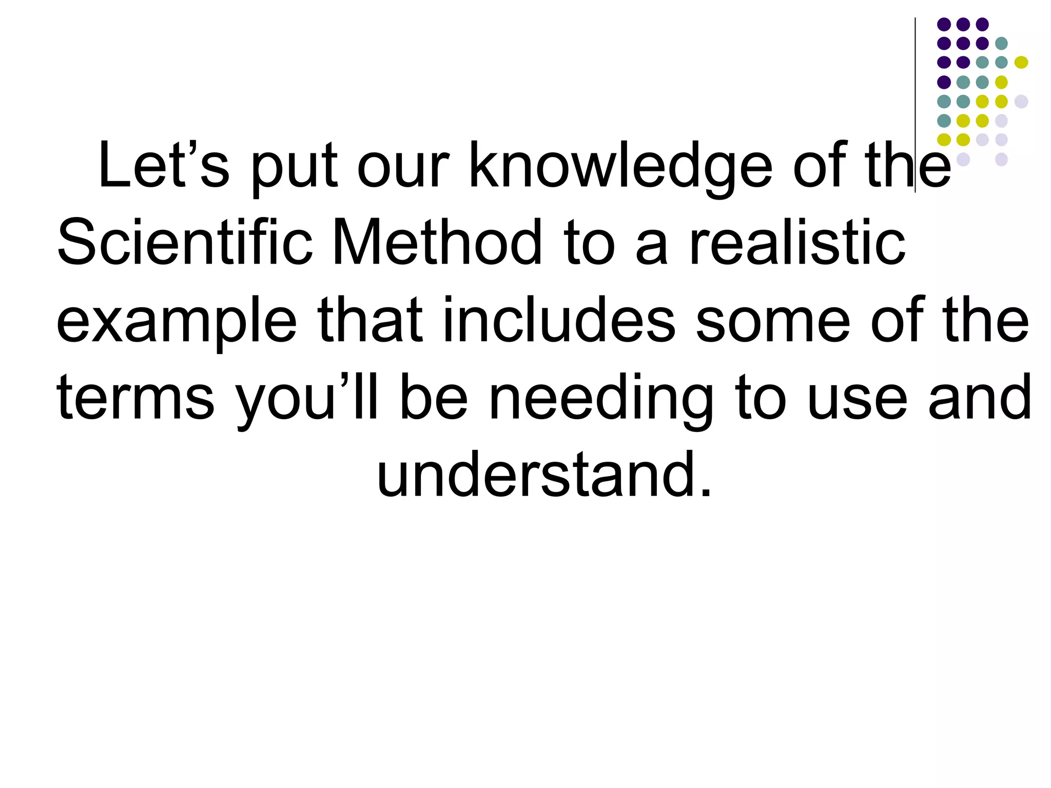 Let’s put our knowledge of the
Scientific Method to a realistic
example that includes some of the
terms you’ll be needing to use and
understand.
 