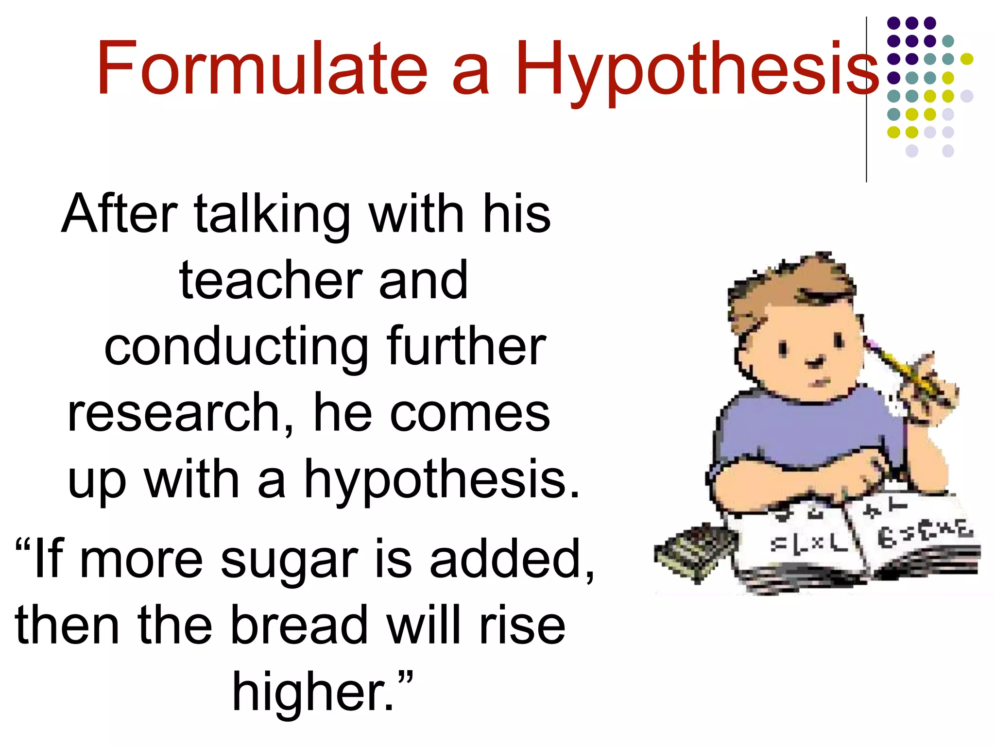 Formulate a Hypothesis
After talking with his
teacher and
conducting further
research, he comes
up with a hypothesis.
“If more sugar is added,
then the bread will rise
higher.”
 