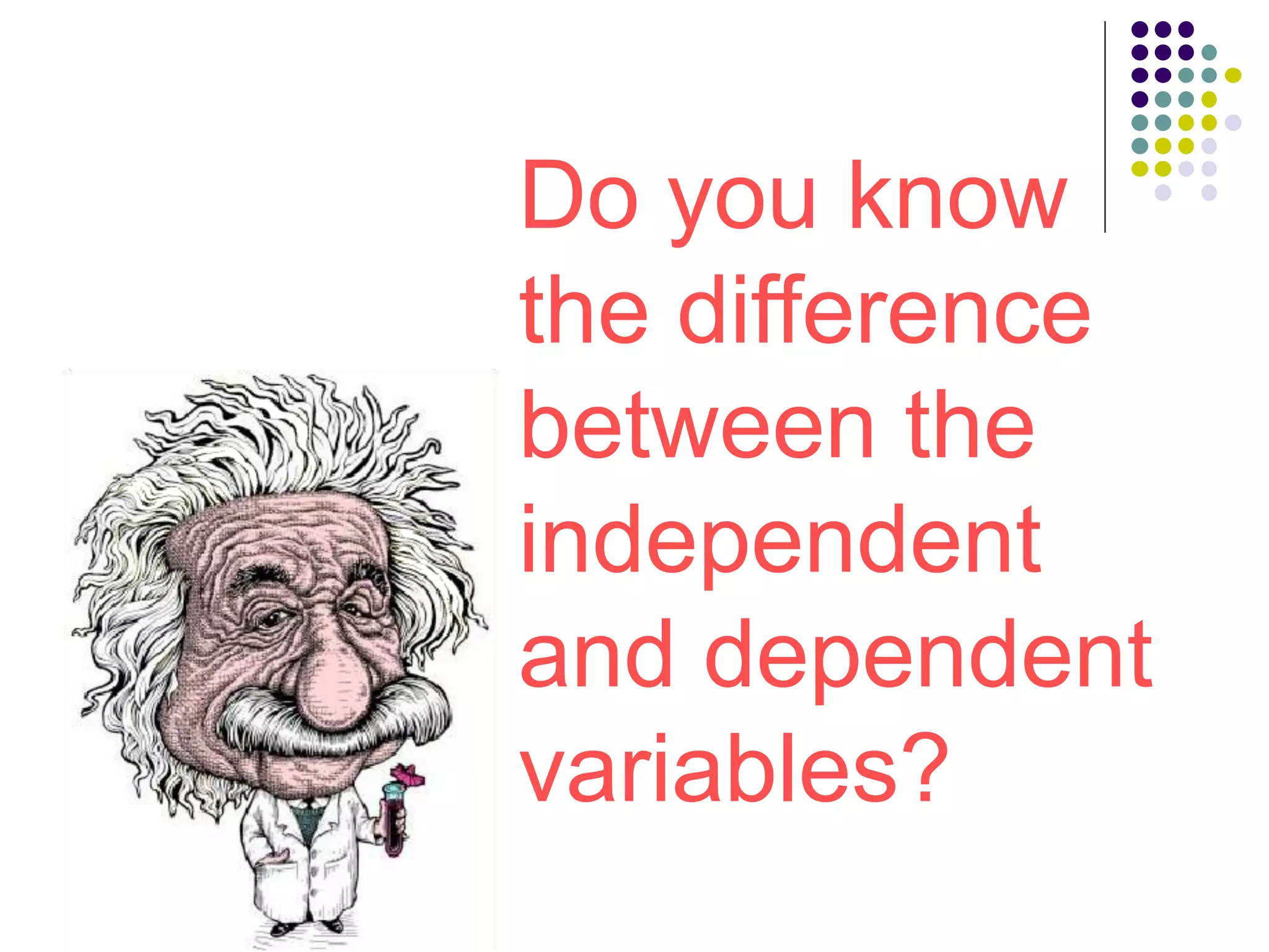 Do you know
the difference
between the
independent
and dependent
variables?
 