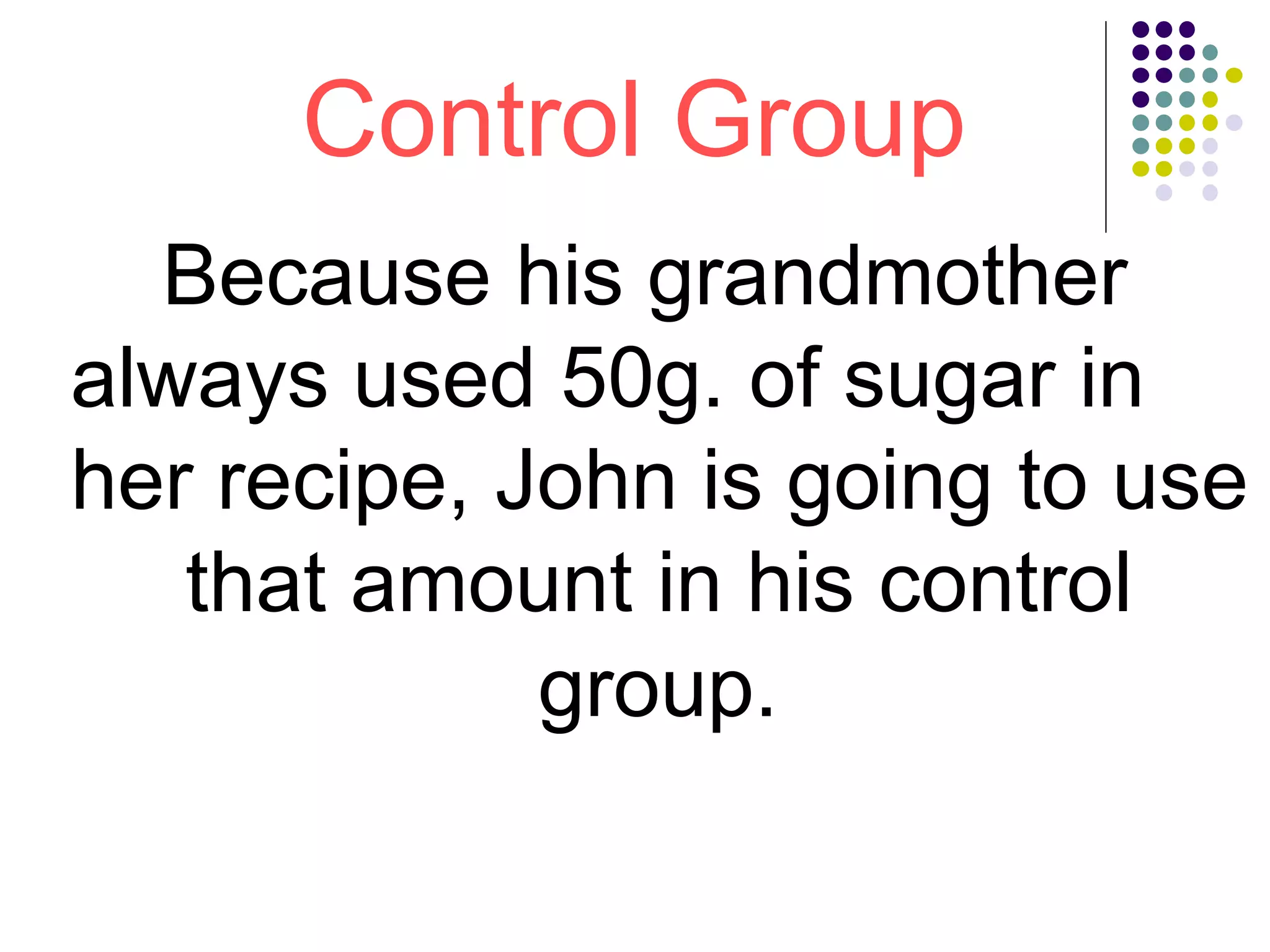 Control Group
Because his grandmother
always used 50g. of sugar in
her recipe, John is going to use
that amount in his control
group.
 