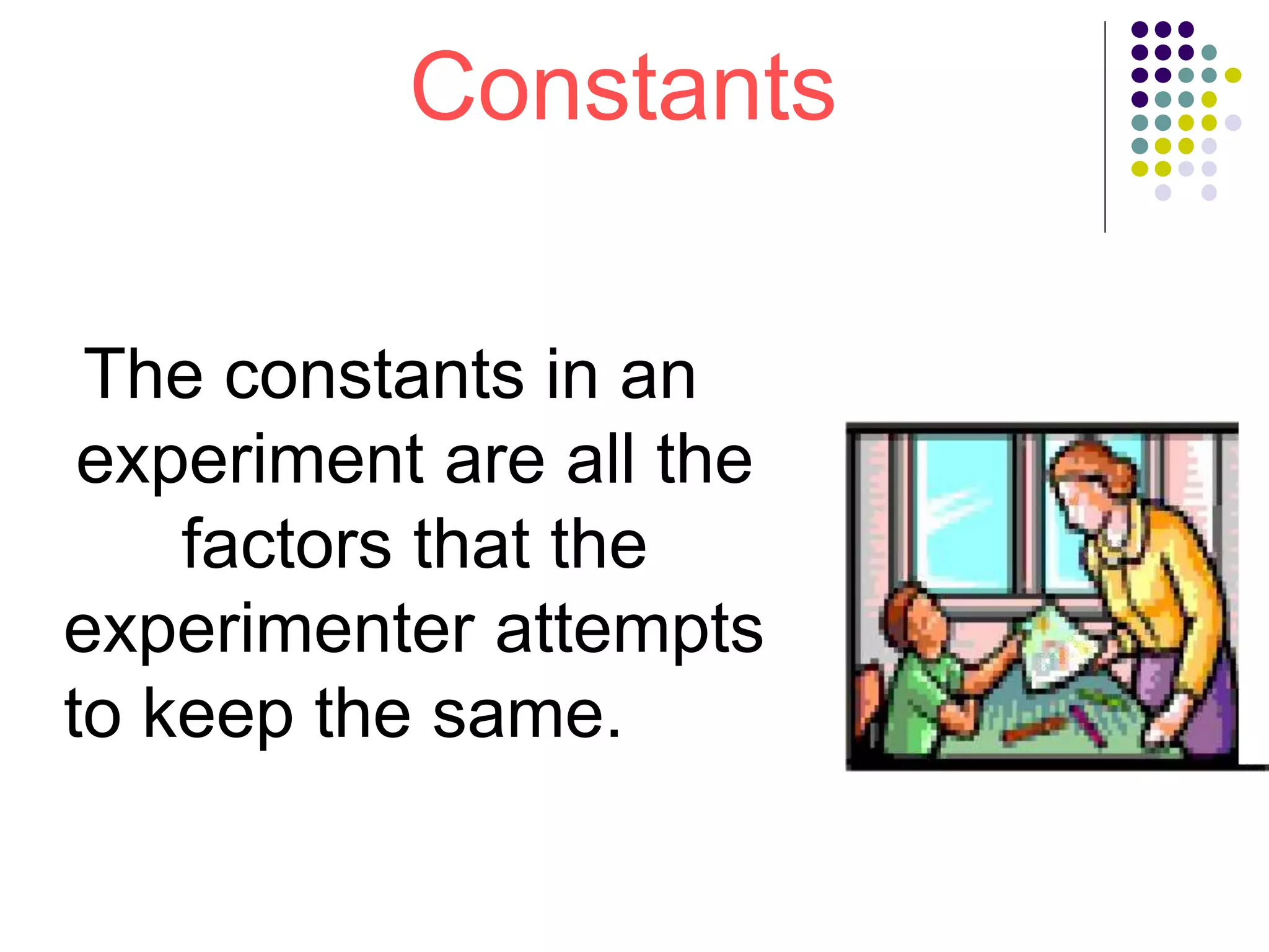 Constants
The constants in an
experiment are all the
factors that the
experimenter attempts
to keep the same.
 