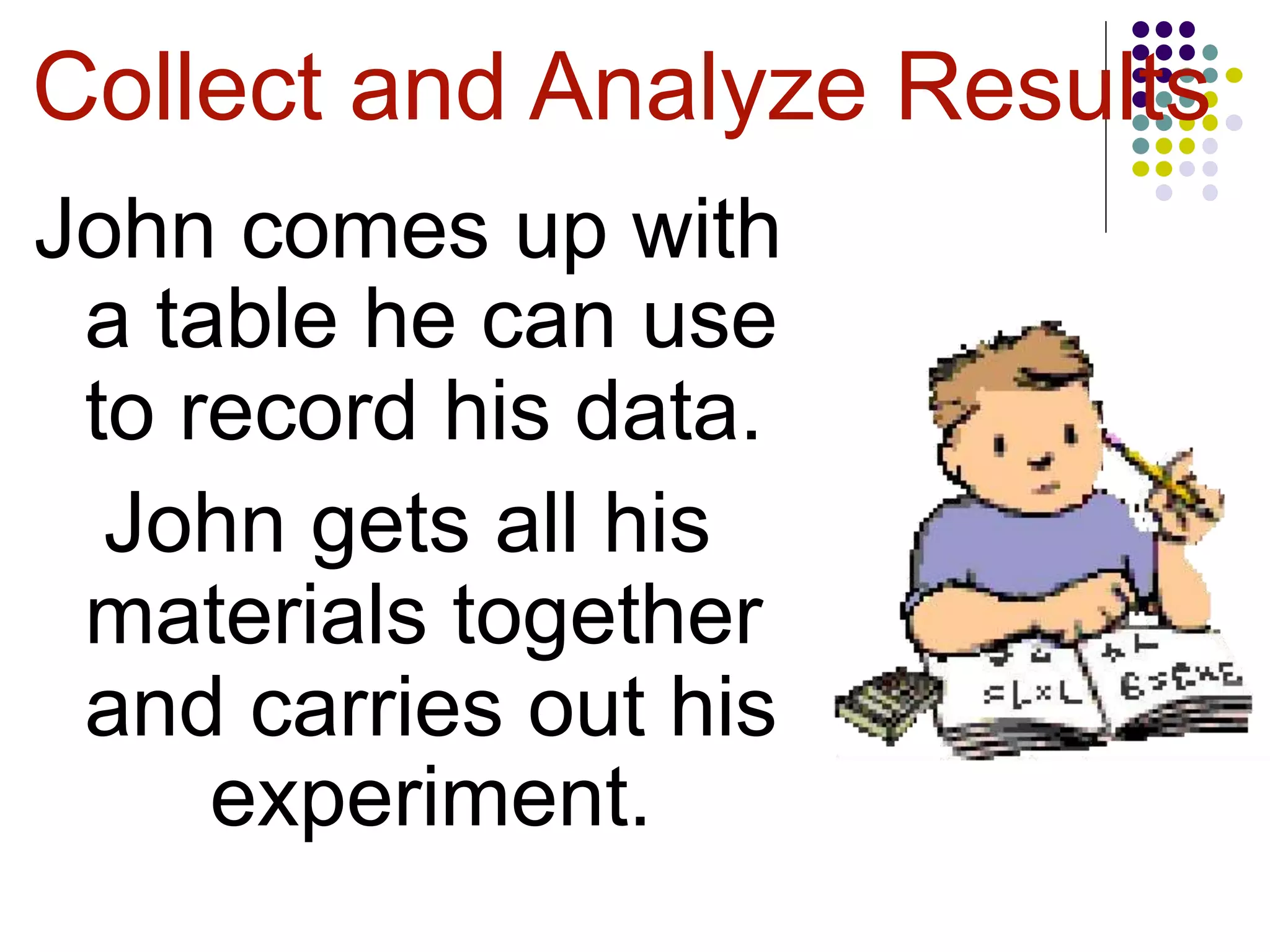 Collect and Analyze Results
John comes up with
a table he can use
to record his data.
John gets all his
materials together
and carries out his
experiment.
 