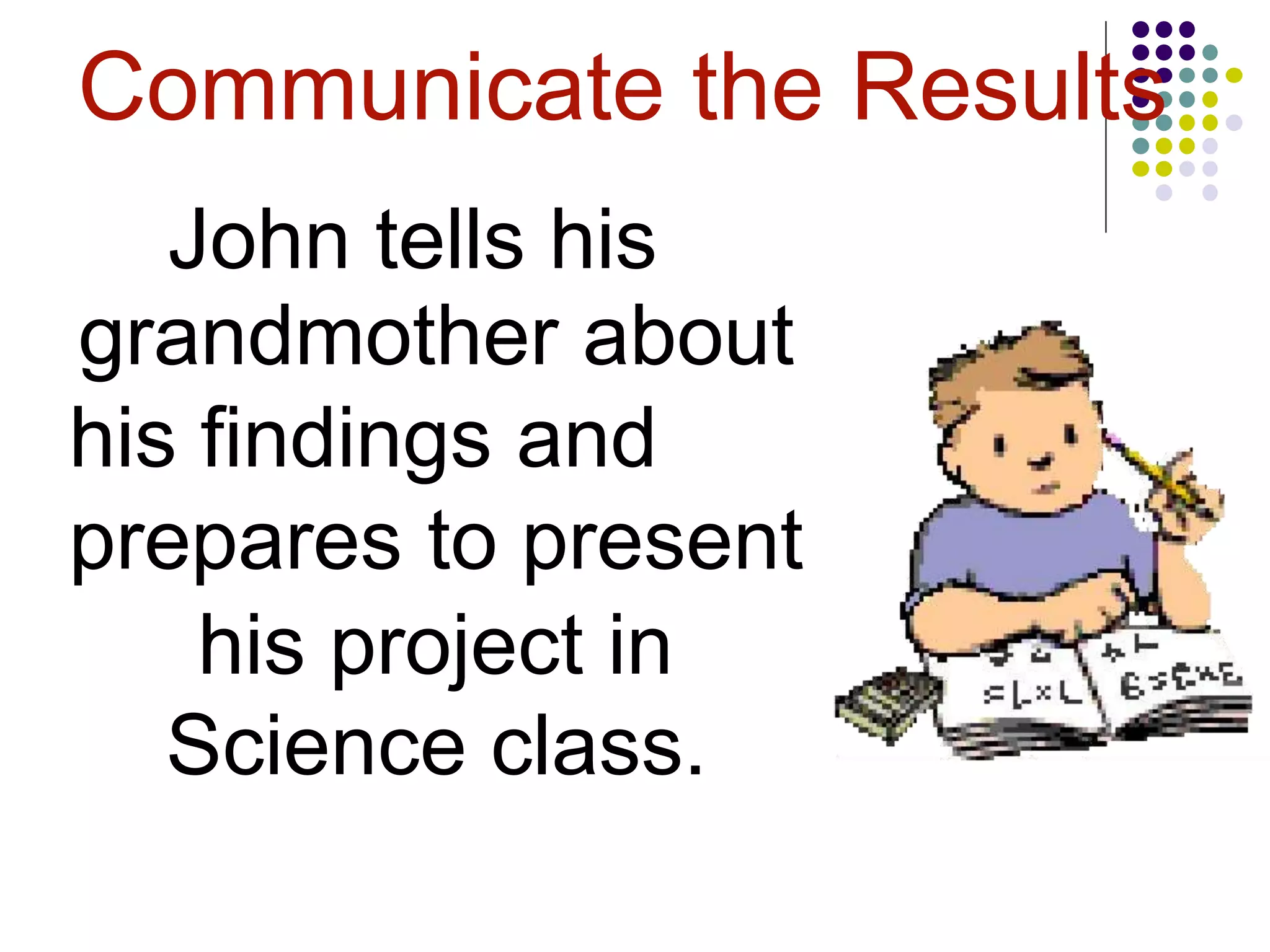 Communicate the Results
John tells his
grandmother about
his findings and
prepares to present
his project in
Science class.
 