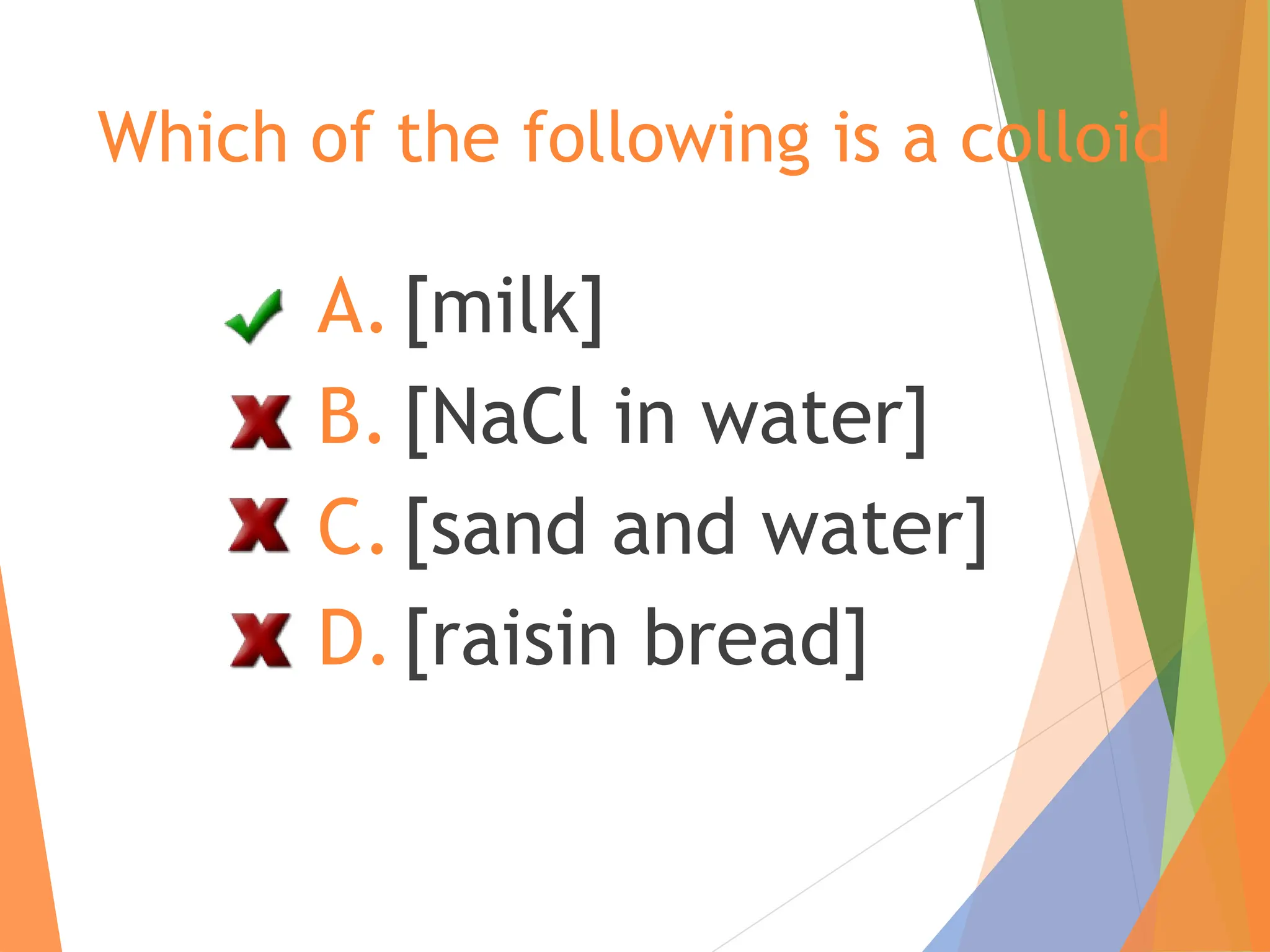 Which of the following is a colloid
A.[milk]
B. [NaCl in water]
C.[sand and water]
D.[raisin bread]
 