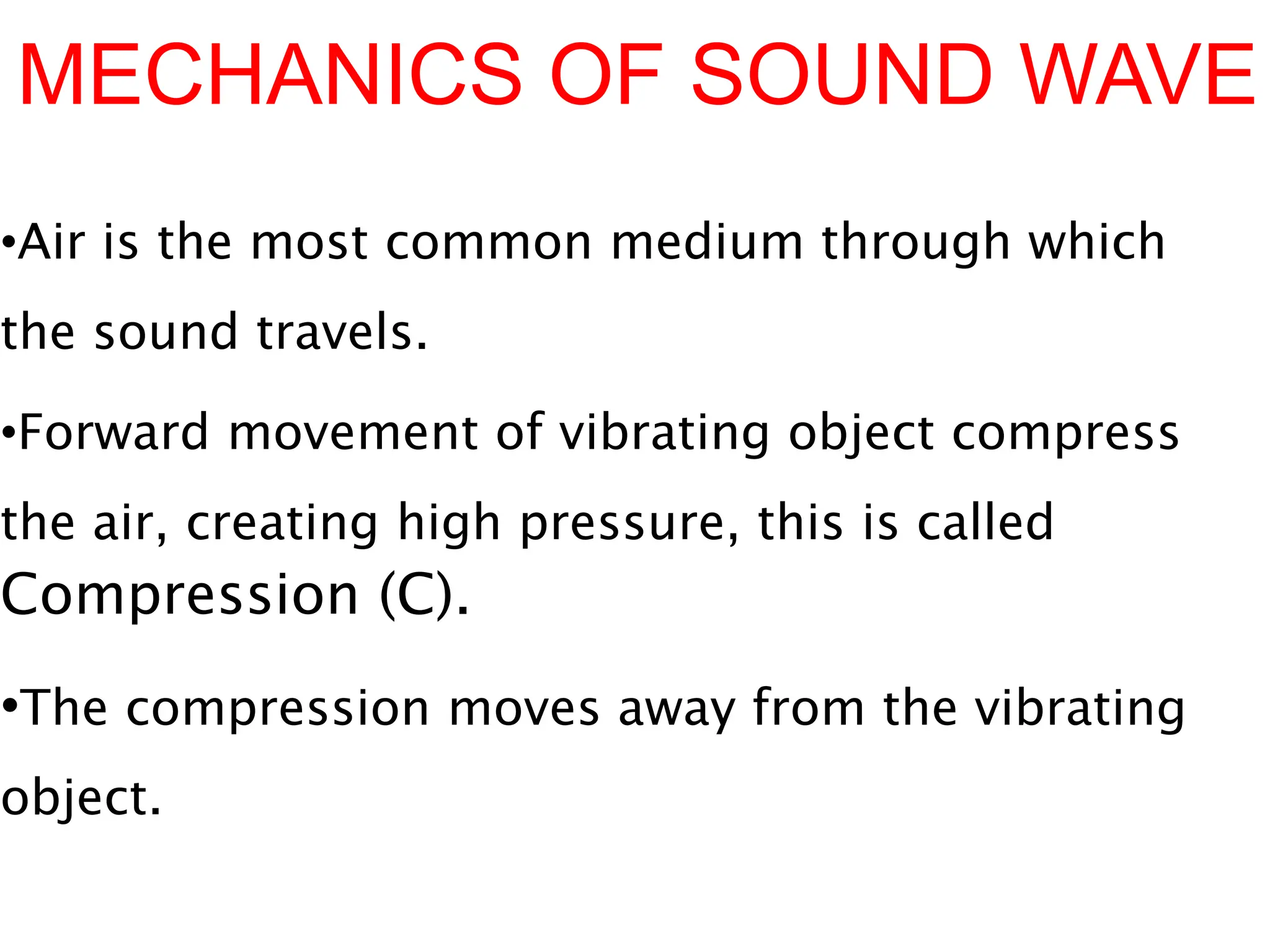 MECHANICS OF SOUND WAVE
•Air is the most common medium through which
the sound travels.
•Forward movement of vibrating object compress
the air, creating high pressure, this is called
Compression (C).
•The compression moves away from the vibrating
object.
 