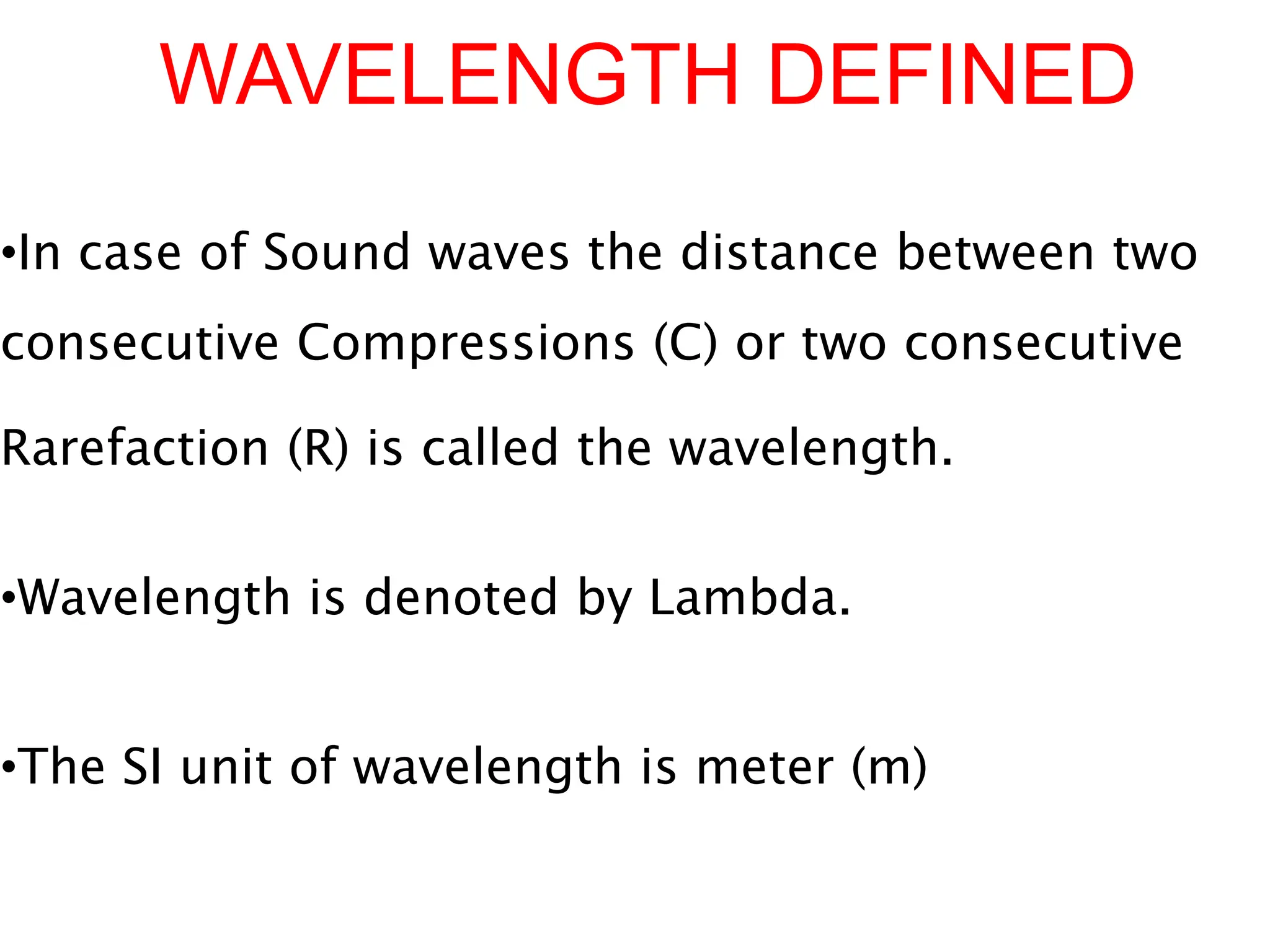 WAVELENGTH DEFINED
•In case of Sound waves the distance between two
consecutive Compressions (C) or two consecutive
Rarefaction (R) is called the wavelength.
•Wavelength is denoted by Lambda.
•The SI unit of wavelength is meter (m)
 