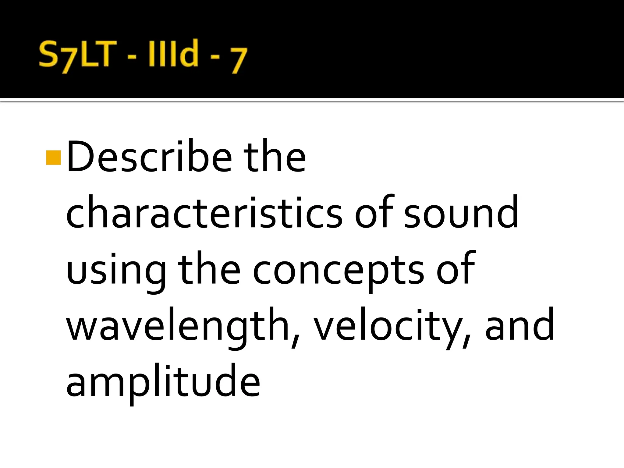 Describe the
characteristics of sound
using the concepts of
wavelength, velocity, and
amplitude
 