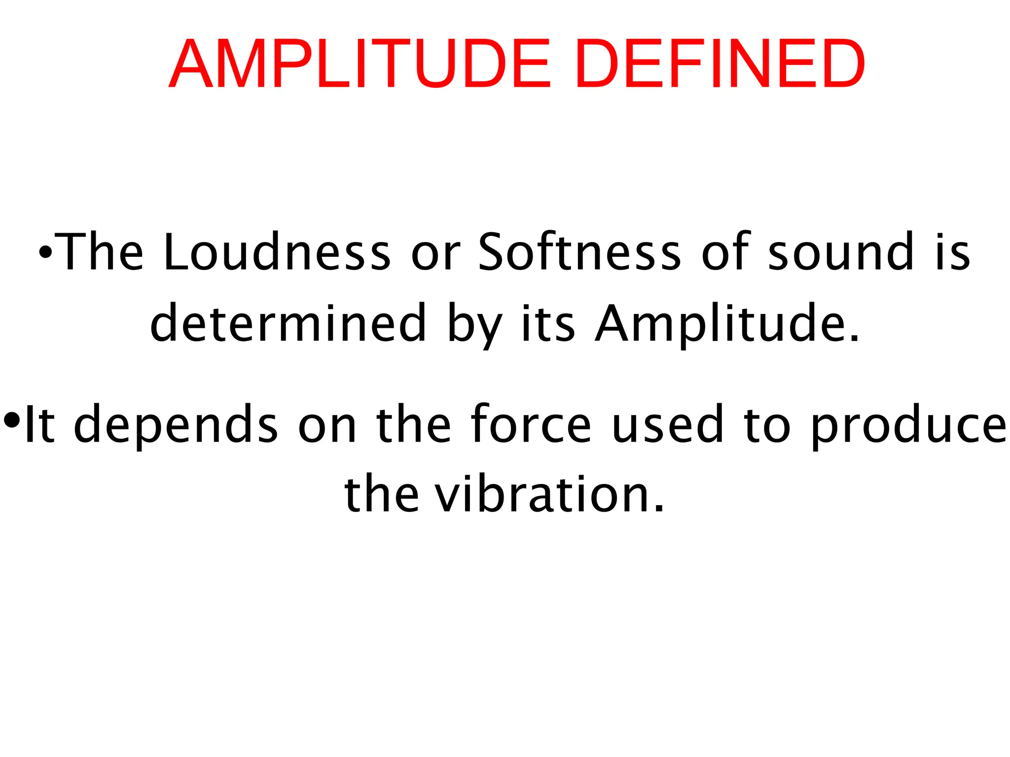 •It depends on the force used to produce
the vibration.
•The Loudness or Softness of sound is
determined by its Amplitude.
AMPLITUDE DEFINED
 