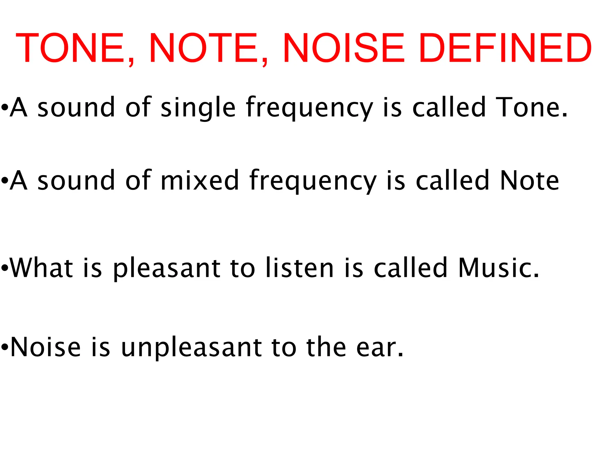 TONE, NOTE, NOISE DEFINED
•A sound of single frequency is called Tone.
•A sound of mixed frequency is called Note
•What is pleasant to listen is called Music.
•Noise is unpleasant to the ear.
 