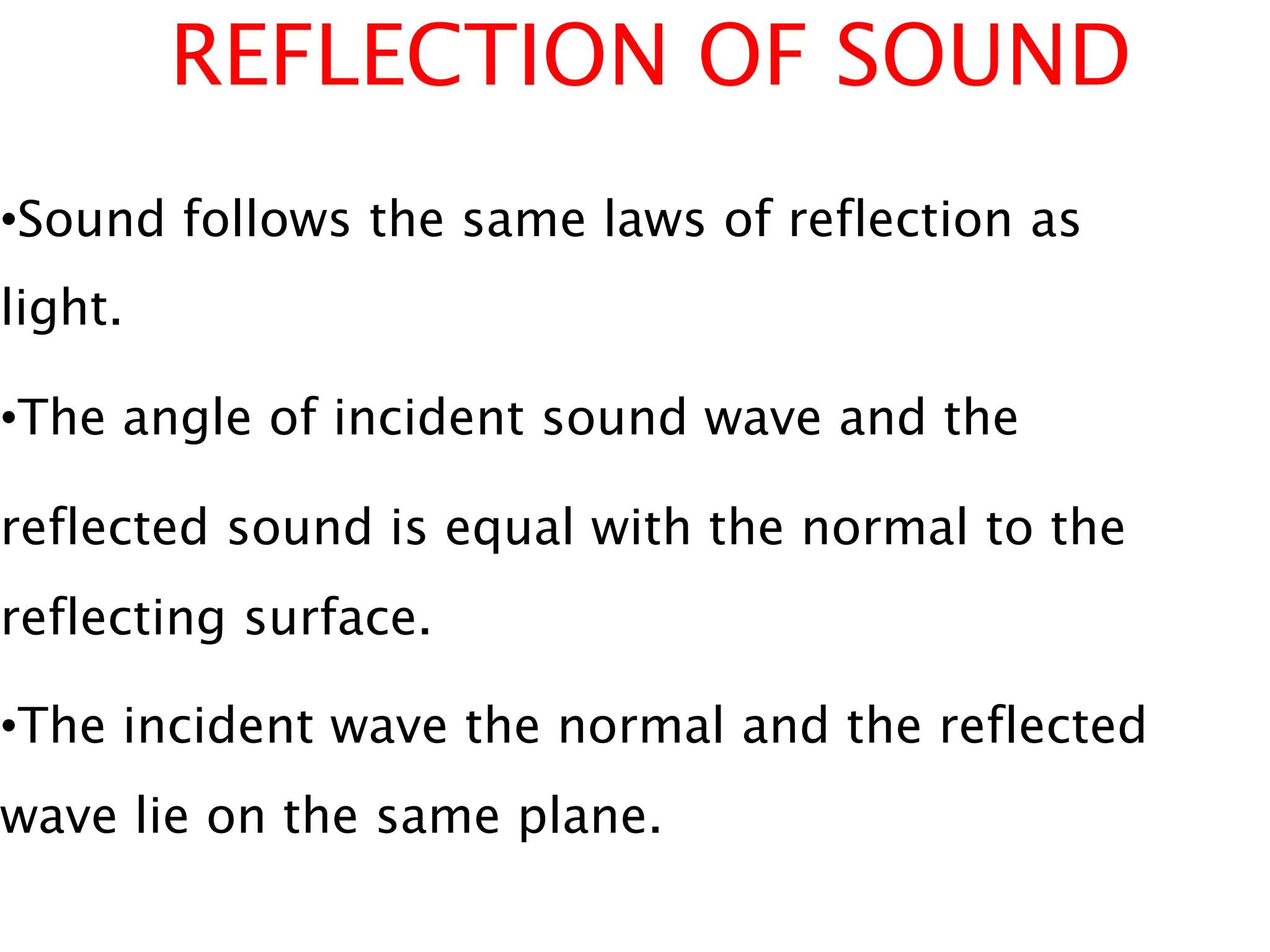 REFLECTION OF SOUND
•Sound follows the same laws of reflection as
light.
•The angle of incident sound wave and the
reflected sound is equal with the normal to the
reflecting surface.
•The incident wave the normal and the reflected
wave lie on the same plane.
 