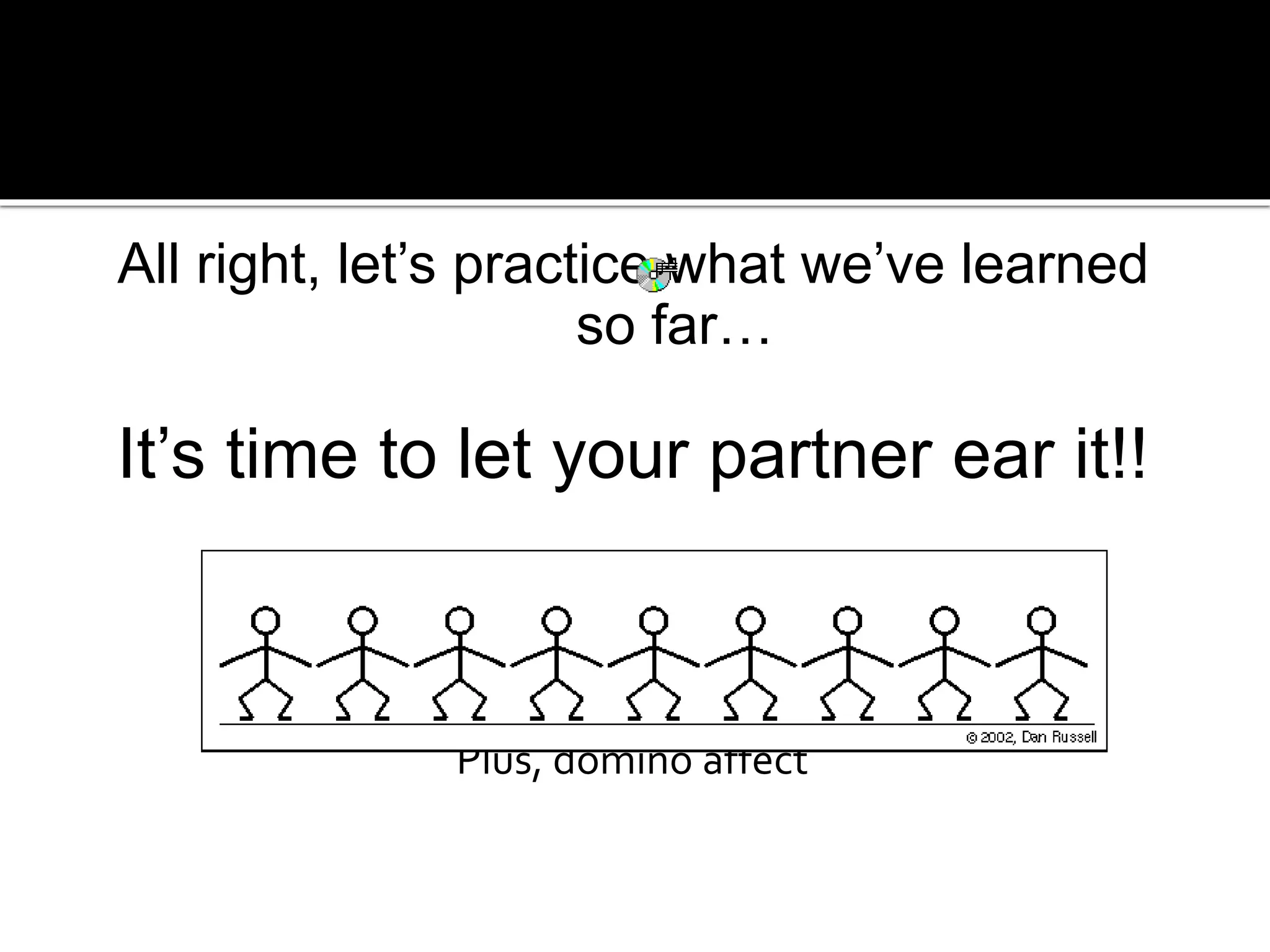 All right, let’s practice what we’ve learned
so far…
It’s time to let your partner ear it!!
Plus, domino affect
 