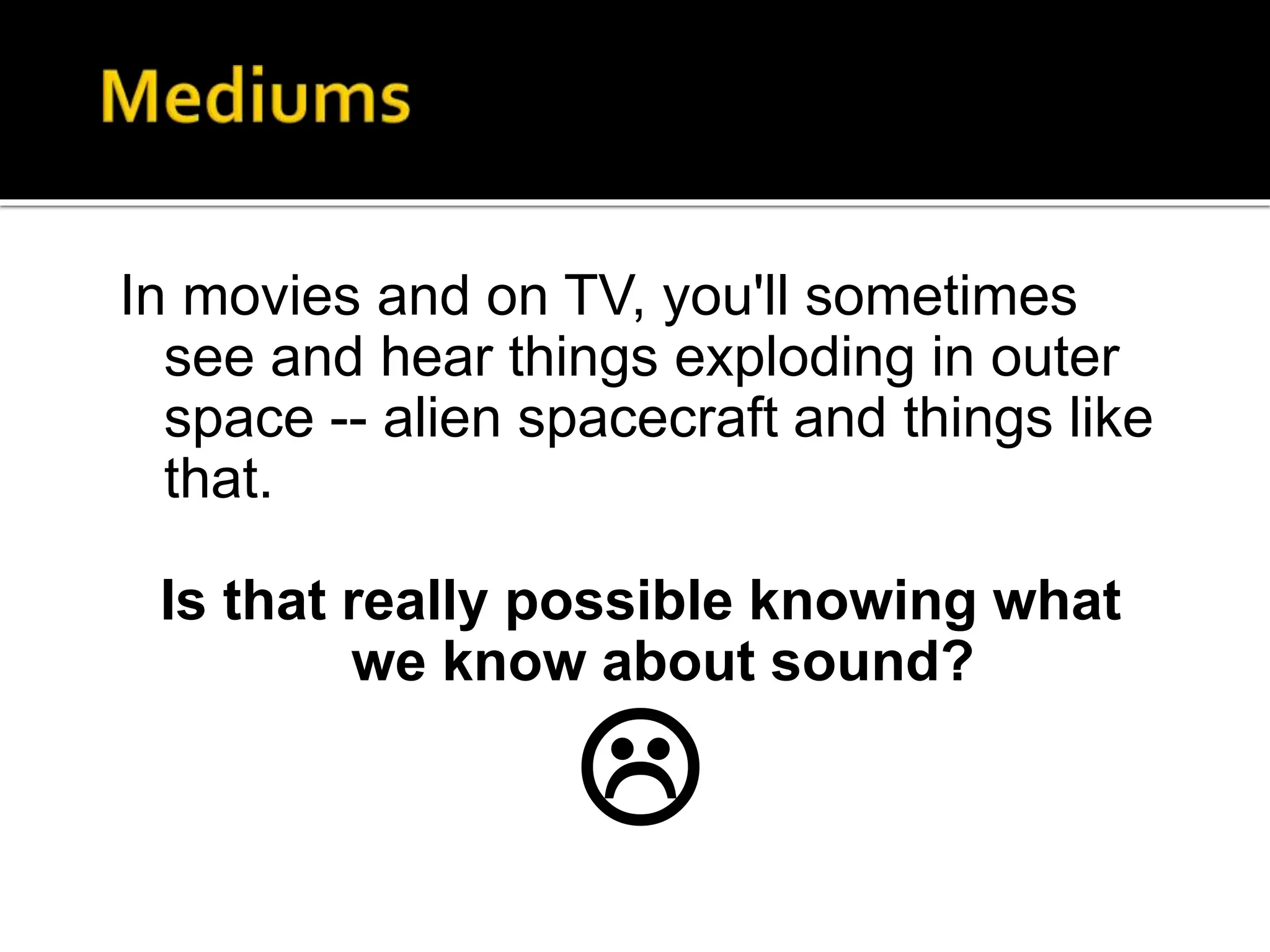 In movies and on TV, you'll sometimes
see and hear things exploding in outer
space -- alien spacecraft and things like
that.
Is that really possible knowing what
we know about sound?

 