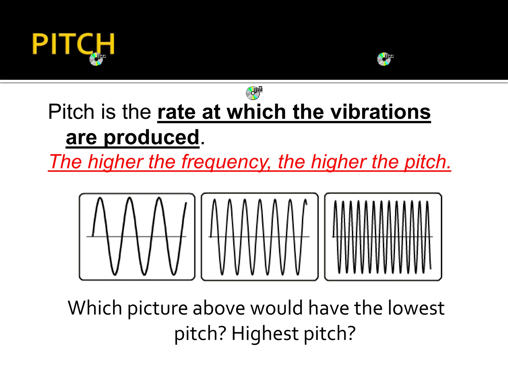 Pitch is the rate at which the vibrations
are produced.
The higher the frequency, the higher the pitch.
Which picture above would have the lowest
pitch? Highest pitch?
 