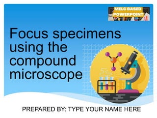 Focus specimens
using the
compound
microscope
PREPARED BY: TYPE YOUR NAME HERE
 