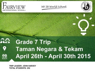 Grade 7 Trip
Taman Negara & Tekam
April 26th - April 30th 2015
TRIP LEADER: JOHN HARVEY
TOTAL STUDENTS: 252
 