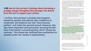 👁‍
🗨 How do the narrator’s feelings about becoming a
prodigy change throughout this passage? Use details
from the text to support your answer.
👤 At first, the narrator is excited and imagines
herself as perfect and adored, like a ballerina or
Cinderella. She believes she will "soon become
perfect" and make her parents proud. However, she
also feels impatient and pressured, warning herself
that if she doesn’t succeed quickly, she’ll "always be
nothing." This shows her shifting from excitement to
anxiety under her mother’s expectations.
 