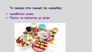 Τα τρόφιμα στην κορυφή της πυραμίδας:
➢ προσθέτουν γεύση
➢ Πρέπει να τρώγονται με μέτρο
 