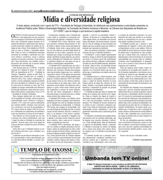 Programação de Atividades para o Mês:
OCONUB, Conselho Nacional de Umbanda do
Brasil é uma organização sem fins lucrativos
que visa congregar os praticantes da Umbanda por
todo o país. Atualmente estamos presentes em 21
estados da federação e mobilizamos pela internet e
reuniões presenciais, milhares de templos de Um-
banda de todo o Brasil. Pelo trabalho do CONUB,
cada vez mais se fortalece a identidade umban-
dista. Cada vez mais os umbandistas participam
ativamente da sociedade e manifestam seus inte-
resses políticos, econômicos, sociais e culturais
segundo seus preceitos espirituais. Nossa intenção
não é fazer proselitismo, mas trabalhar contra o
preconceito para permitir que as pessoas tenham
a liberdade de serem umbandistas.
Cabe destacar aqui que o CONUB – Conselho
Nacional de Umbanda do Brasil foi criado em
2005 nas dependências da FTU – Faculdade de
Teologia Umbandista, situada em São Paulo. A
idealização desse conselho deve ser creditada a
Francisco Rivas Neto, médico cardiologista, sa-
cerdote e escritor umbandista responsável também
pela única faculdade de Umbanda do país e autor
de várias obras de referência no meio. Das 94 fa-
culdades de teologia credenciadas pelo Ministério
da Educação atualmente, apenas uma não é da tra-
dição cristã (católica ou protestante). Essa é a FTU
– Faculdade de Teologia Umbandista.
Para conseguir proporcionar um ensino supe-
rior de qualidade em Teologia, realizar projetos de
responsabilidade social e promover a pesquisa e
extensão, a FTU conta com a ação de umbandistas
que realizam trabalho voluntário como funcioná-
rios e professores com nível de pós-graduação. A
FTU oferece bolsas de estudos a 60% de seus alu-
nos, confirmando seu compromisso em aumentar o
acesso dos brasileiros ao ensino de nível superior.
Para falarmos do tema principal que nos traz
à presença dos ilustres parlamentares, qual seja
“o papel da mídia na liberdade de expressão das
minorias”, devemos antes situar nosso ângulo de
visão aos presentes contando um pouco da história
da Umbanda.
Quem sabe o que é Umbanda? Quantos se sen-
tem confiantes para dizer o que a Umbanda é ou o
que ela não é?
Lembremos que da falta de informação se cons-
trói a desinformação e sobre a desinformação, que
é a visão distorcida da realidade, se assenta o pre-
conceito!
Começaremos contando o que a Umbanda não
é para, desde já, contradizer as percepções pre-
conceituosas que habitam o imaginário coletivo.
A Umbanda NÃO é baixo espiritismo, termo
esse pejorativo utilizado historicamente no Rio
de Janeiro e depois no país inteiro para depreciar
a Umbanda. Assim como a igreja católica reali-
zou um mea culpa por sua passividade diante do
holocausto do povo judeu, esperamos nós um-
bandistas que o tempo se encarregue de estimular
atitude semelhante da parte daqueles que promo-
veram a difamação da Umbanda com o intuito de
se manterem atuantes em uma época em que se
proibiu as manifestações espiritualistas.
AUmbanda NÃO é macumba (que, por sinal, é
um termo que apenas designa um tipo de tambor
africano), não é bruxaria, feitiçaria nem qualquer
outro tipo de prática mágica que vise o malefício
e agressão a outrem. Se há aqueles que procuram
a Umbanda e outros cultos afrodescendentes para
praticar a violência espiritual, NÃO é na Umban-
da que logram êxito em seus objetivos funestos.
Na nossa prática só há espaço para o Bem e não
praticamos morais dúbias, nem hipocrisia entre a
palavra e o gesto. Temos nossos valores que não
são exatamente os mesmos de outras tradições,
mas eles são claros, transparentes e abertos à
discussão porque se norteiam pela ética, o funda-
mento primeiro dos códigos morais.
AUmbanda NÃO ensina a seus adeptos a fazer
barganhas com Deus ou qualquer outra manifesta-
ção do Sagrado, tais como as entidades ancestrais
que se manifestam na mediunidade. A Umbanda
NÃO prega uma teologia da prosperidade, mas
sim uma teologia da felicidade que não se resume
à posse de bens materiais. Para nós, a matéria é o
meio e o ser humano é o fim, nunca o contrário.
Se há religiões que estimulam a barganha com
o sagrado e procuram retorno financeiro através
desse comércio, cabe a cada um ter o discerni-
mento e responder por seus atos.
A Umbanda NÃO é demoníaca, não prega o
mal. Na verdade as religiões dominantes têm uti-
lizado a prática de demonização de outros cultos
desde os tempos do Brasil-colônia, repetindo uma
postura de algumas grandes religiões em seus iní-
cios. Assim quiseram fazer do Yurupari indígena
e do Exu africano as personificações do mal, para
combater a prática religiosa não-católica. Contu-
do vivemos em um país democrático e devemos
aprender a conviver na pluralidade cultural e
religiosa. Já devemos ter a maturidade para que
cada religião afirme sua identidade sem precisar
negar a das demais. Da mesma maneira, é preciso
dar um voto de confiança ao discernimentos dos
adeptos para que escolham aquilo que melhor re-
presenta suas expectativas espirituais.
Após essa primeira explicação, vejamos agora
um pouco do que a Umbanda realmente é:
A Umbanda É a única religião legitimamente
brasileira. Surgiu no Brasil há aproximadamente
um século e se formou a partir das contribuições
das culturas africanas, indígenas e indoeuropéias.
Acredita em uma divindade-suprema, denomina-
da Zamby, Tupã ou Deus, em potestades divinas
chamadas Orixás que representam a Divindade-
suprema e nos Ancestrais Ilustres que são os es-
píritos que se manifestam nos templos através da
mediunidade.
A Umbanda preserva a cultura brasileira, suas
raízes étnicas e, principalmente, revaloriza a pre-
sença e o papel do mestiço brasileiro na nossa
história através da figura dos caboclos de Um-
banda. Também o uso popular medicinal da flora
brasileira é transmitido de geração em geração
pela tradição oral umbandista.
A Umbanda acredita que todas as religiões são
formas de se realizar uma conexão com o Sagra-
do. Todas as religiões são dignas de respeito e
importantes porque atendem às várias formas de
ver a vida, essa diversidade é inerente aos seres
humanos. Na Umbanda há diversas maneiras de
se realizar os ritos e transmitir a sabedoria espi-
ritual. Essas linhas de transmissão espiritual são
denominadas escolas umbandistas e são todas
igualmente importantes para o panorama geral da
Umbanda.
AUmbanda é considerada uma unidade-aberta.
Sua doutrina está em constante atualização, não
há dogmas nem conceitos absolutos e definiti-
vos. Como unidade-aberta, além de harmonizar
os aspectos da pluralidade cultural e espiritual,
a Umbanda se preocupa em manter um diálogo
ativo e buscar uma síntese entre ciência, filoso-
fia, religião e arte. A Umbanda é uma doutrina de
síntese.
A Umbanda acredita que o princípio espiri-
tual, adimensional e atemporal, manifesta-se no
universo material que é transitório e mutável.
Acredita-se nas reencarnações como meio para
a evolução da consciência espiritual e no enca-
deamento das ações que permite ao ser humano
antever as consequências de seus atos e assumir
uma atitude responsável perante a vida.
A Umbanda acredita que a natureza é uma
manifestação do Sagrado e ensina uma postura
ecologicamente correta a seus adeptos. Além da
necessidade de preservação dos recursos naturais
do planeta para a manutenção da vida, acredita-
mos que o contato direto com a natureza é fun-
damental para o desenvolvimento de um senso de
espiritualidade que enxerga todas as realidades
existentes como interdependentes. A integração
do ser com o cosmos se inicia através do contato
respeitoso com a natureza.
Além dos aspectos acima citados, muitos ou-
tros poderiam ser levantados para elucidar o va-
lor da doutrina umbandista e sua sintonia com as
propostas de cultura de paz almejadas por todo
o mundo. Todavia, já é possível perceber como
a mídia, muitas vezes comprometida com o inte-
resse de grupos exclusivistas, pode se tornar um
instrumento de disseminação da intolerância e da
discriminação.
No centenário da Umbanda, nossa comunidade
espera que o governo brasileiro apresente-se de
maneira mais ativa no sentido de garantir o direito
das minorias e a pluralidade cultural existente no
país. Os veículos de comunicação que dependem
de concessão do Estado para o funcionamento de-
vem ser permanentemente fiscalizados pelo poder
público para coibir as práticas de difamação e de-
monização de que têm sido alvo a Umbanda e as
religiões afrobrasileiras. Do mesmo modo, acre-
ditamos que o Estado deve evitar a realização do
ensino religioso confessional nas escolas públicas
de todo o país, impedindo que a escola torne-se
um espaço de disputa entre as várias religiões em
busca de prosélitos.
Por fim, nós umbandistas queremos contribuir
com o crescimento do Brasil que, a nosso ver, não
deve ser apenas o crescimento econômico a qual-
quer custo, mas deve significar possibilidades de
desenvolvimento também político, social, cultu-
ral e espiritual.
Nossos votos de paz e felicidade a todos.
CONUB e seus parceiros
Mídia e diversidade religiosa
CONUB EM BRASILIA
O texto abaixo, produzido com o apoio da FTU – Faculdade de Teologia Umbandista, foi distribuído aos parlamentares e autoridades presentes na
Audiência Pública sobre “Mídia e Diversidade Religiosa” na Comissão de Direitos Humanos e Minorias, na Câmara dos Deputados de Brasília em
21/11/2007. Leia na íntegra o que levamos à capital brasileira.
TEMPLO DE OXOSSI
-setembro/outubro 2007 JornalBrasileirodaUmbanda
Considerada como Sociedade de Utilidade Pública pelo Decreto Lei 1599 de 1965.
2ª feiras: Corrente de Magnetização com Passe eAtendimento pelos Pretos Velhos, a partir das 19:30 hs
4ª feiras: Corrente de Harmonização com Passe eAtendimento pelos Caboclos, a partir das 19:30 hs
2º Domingo do Mês: Gira Mensal em Louvor aos Orixás, Caboclos e Pretos Velhos com Passe eAtendimento a partir das 16:00 hs
6ª feiras: Gira de Exu – 1ª e 3ª de cada mês: Corrente de Desobsessão, Passe eAtendimento, a partir das 19:30 hs.
Trazer 1kg de alimento não perecível
AV. DOM HELDER CAMARA, 6162 – PILARES/RJ TEL: (21) 2595-2242
www.templodeoxossi.org.br E-mail: templodeoxossi@uol.com.br
Umbanda tem TV online!
A Web TV Saravá Umbanda é uma iniciativa do NÚCLEO DE ESTUDOS
ESPIRITUAIS MATA VERDE - TEMPLO DE UMBANDA,
localizado na cidade de Santos/SP, na Rua 13 de Maio 8A.
Acesse agora! www.tvsu.com.br
 