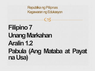 
Filipino7
UnangMarkahan
Aralin1.2
Pabula (Ang Mataba at Payat
naUsa)
RepublikangPilipnas
KagawaranngEdukasyon
 
