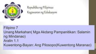 RepublikangPilipinas
KagawaranngEdukasyon
Filipino 7
Unang Markahan( Mga Akdang Pampanitikan: Salamin
ng Mindanao)
Aralin 1.1
Kuwentong-Bayan: Ang Pilosopo(Kuwentong Maranao)
 
