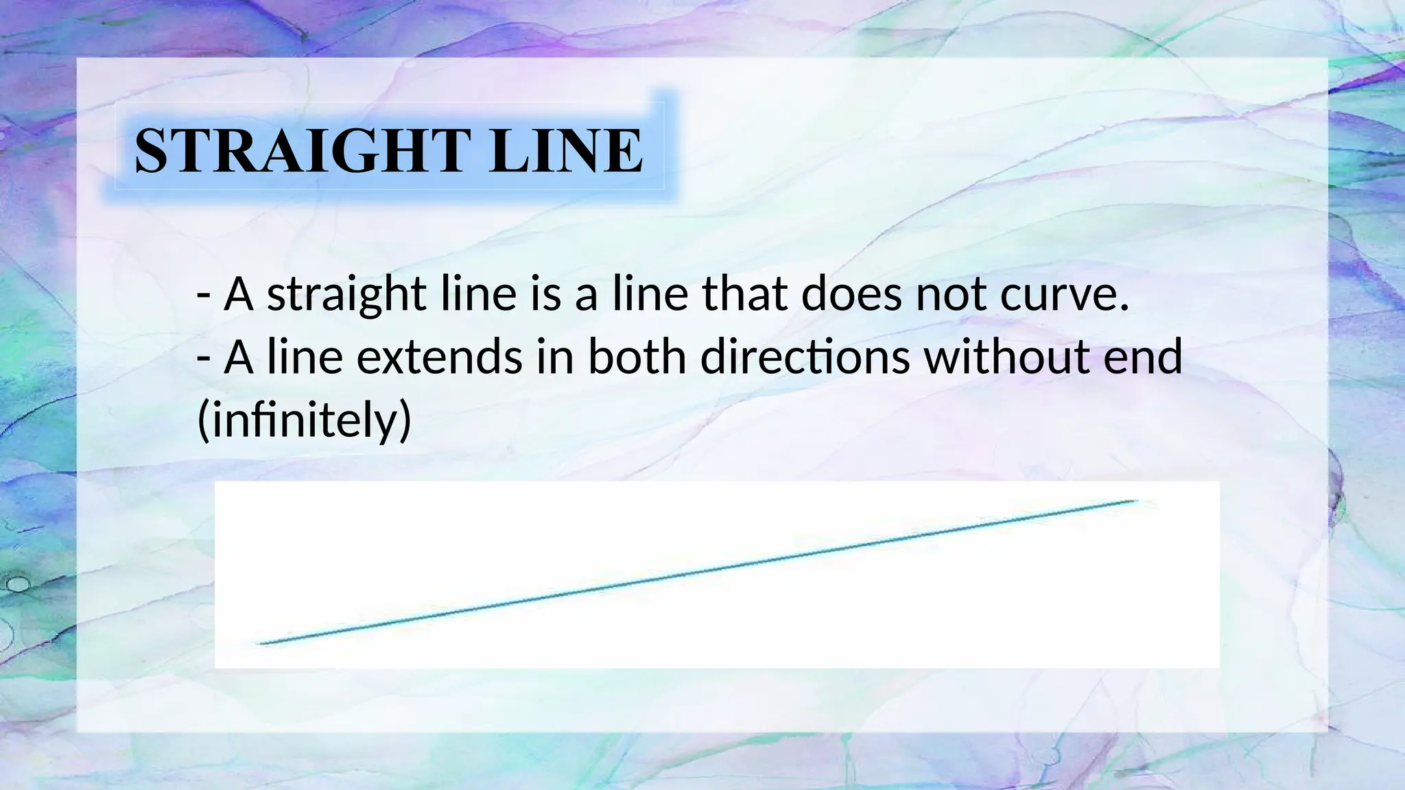 STRAIGHT LINE
- A straight line is a line that does not curve.
- A line extends in both directions without end
(infinitely)
