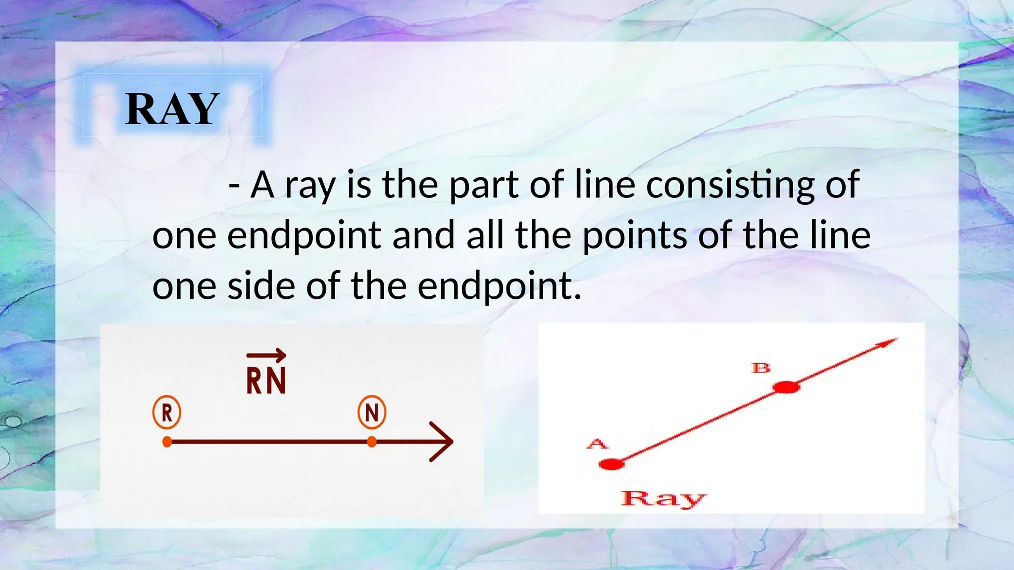 RAY
- A ray is the part of line consisting of
one endpoint and all the points of the line
one side of the endpoint.