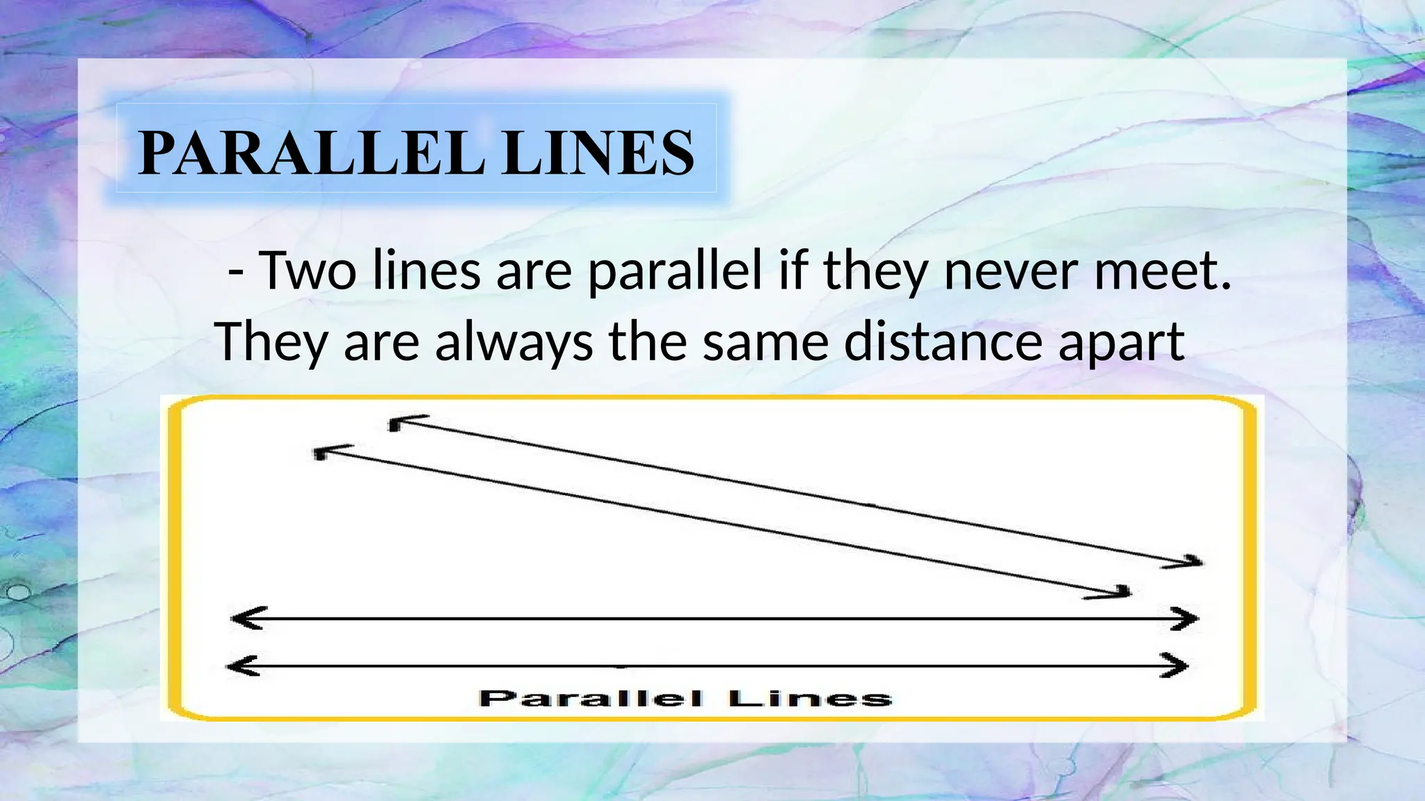PARALLEL LINES
- Two lines are parallel if they never meet.
They are always the same distance apart