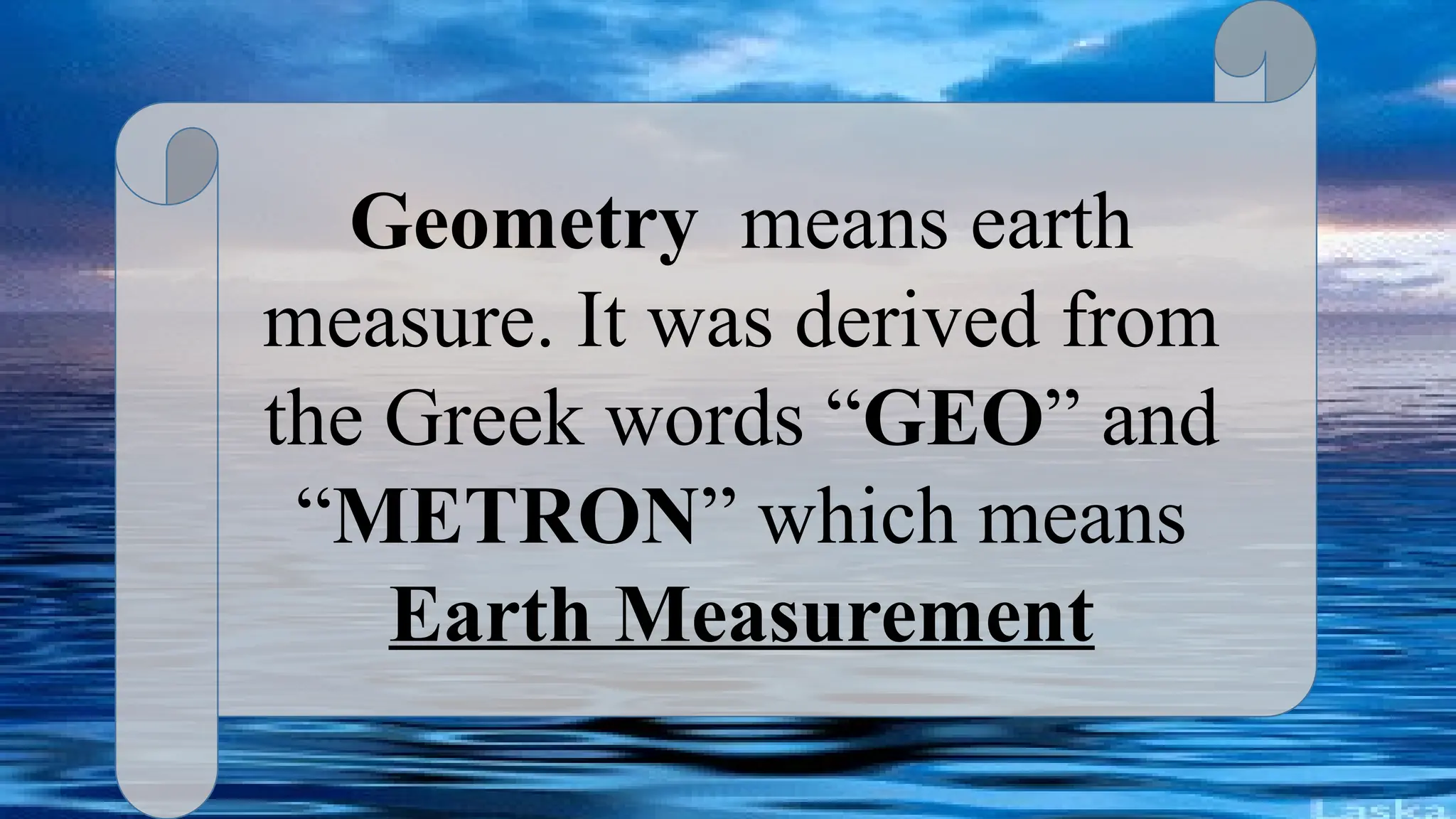 Geometry means earth
measure. It was derived from
the Greek words “GEO” and
“METRON” which means
Earth Measurement