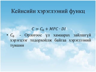 Кейнсийн хэрэглээний функц

             𝐶 = 𝐶0 + 𝑀𝑃𝐶 ∙ 𝐷𝐼
• 𝐶0 - Орлогоос үл хамаарах зайлшгүй
  хэрэгцээг тодорхойлж байгаа хэрэглээний
  түвшин
 