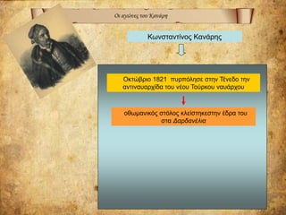 Οι αγώνες του Κανάρη
Κωνσταντίνος Κανάρης
Οκτώβριο 1821 πυρπόλησε στην Τένεδο την
αντιναυαρχίδα του νέου Τούρκου ναυάρχου
οθωμανικός στόλος κλείστηκεστην έδρα του
στα Δαρδανέλια
 