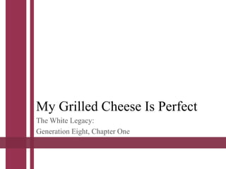 My Grilled Cheese Is Perfect
The White Legacy:
Generation Eight, Chapter One
 