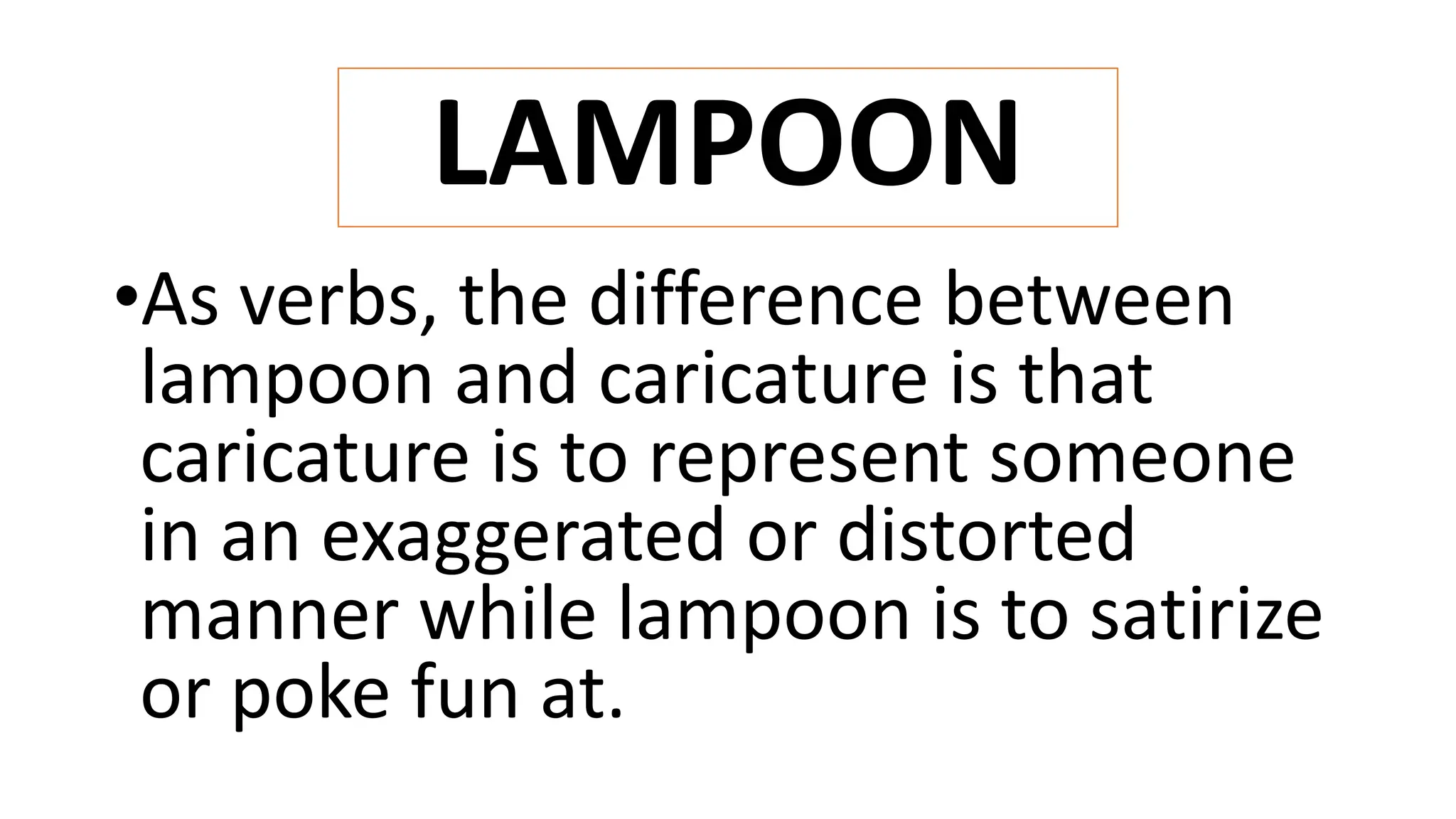 LAMPOON
•As verbs, the difference between
lampoon and caricature is that
caricature is to represent someone
in an exaggerated or distorted
manner while lampoon is to satirize
or poke fun at.
 