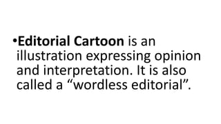•Editorial Cartoon is an
illustration expressing opinion
and interpretation. It is also
called a “wordless editorial”.
 